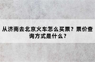 从济南去北京火车怎么买票？票价查询方式是什么？