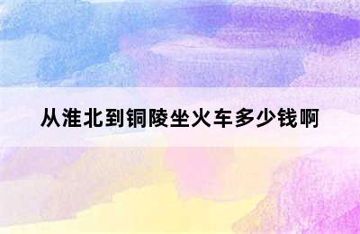 从淮北到铜陵坐火车多少钱啊