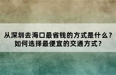 从深圳去海口最省钱的方式是什么？如何选择最便宜的交通方式？