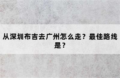 从深圳布吉去广州怎么走？最佳路线是？