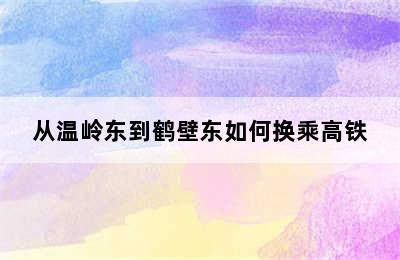 从温岭东到鹤壁东如何换乘高铁