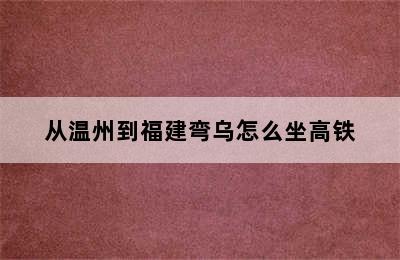 从温州到福建弯乌怎么坐高铁