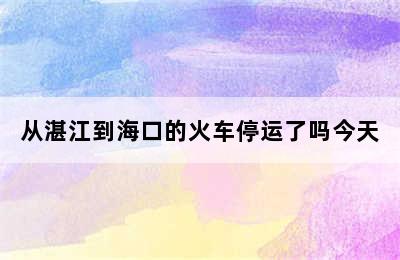 从湛江到海口的火车停运了吗今天