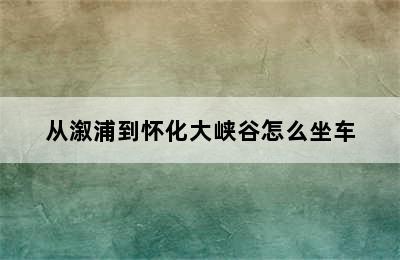 从溆浦到怀化大峡谷怎么坐车