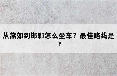 从燕郊到邯郸怎么坐车？最佳路线是？