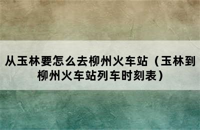 从玉林要怎么去柳州火车站（玉林到柳州火车站列车时刻表）