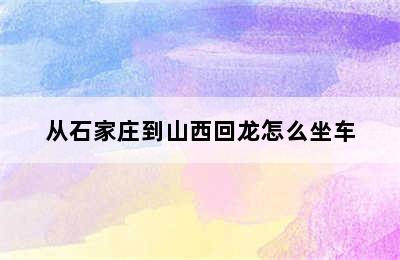 从石家庄到山西回龙怎么坐车