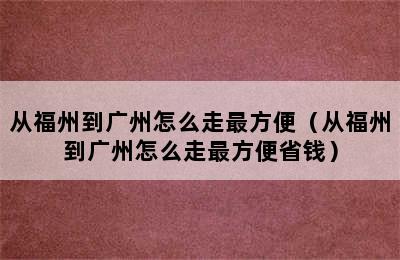 从福州到广州怎么走最方便（从福州到广州怎么走最方便省钱）