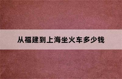 从福建到上海坐火车多少钱