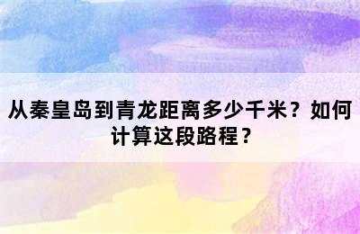 从秦皇岛到青龙距离多少千米？如何计算这段路程？