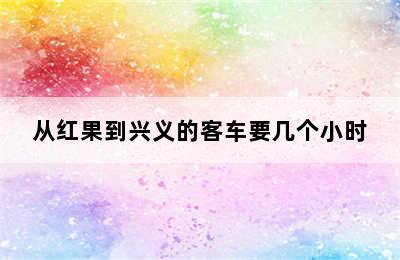 从红果到兴义的客车要几个小时