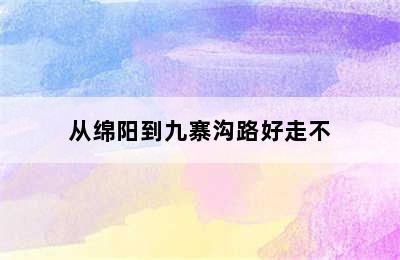 从绵阳到九寨沟路好走不