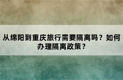从绵阳到重庆旅行需要隔离吗？如何办理隔离政策？