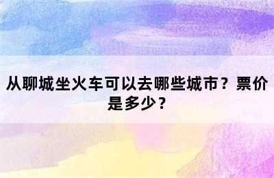 从聊城坐火车可以去哪些城市？票价是多少？