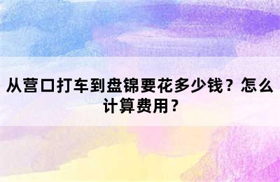 从营口打车到盘锦要花多少钱？怎么计算费用？