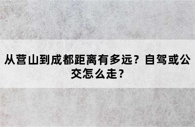 从营山到成都距离有多远？自驾或公交怎么走？