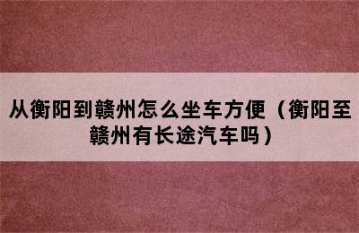 从衡阳到赣州怎么坐车方便（衡阳至赣州有长途汽车吗）