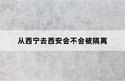 从西宁去西安会不会被隔离