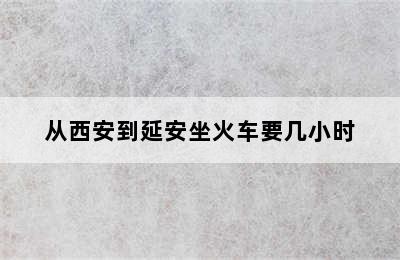 从西安到延安坐火车要几小时