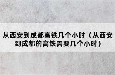 从西安到成都高铁几个小时（从西安到成都的高铁需要几个小时）