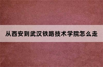 从西安到武汉铁路技术学院怎么走