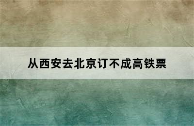 从西安去北京订不成高铁票