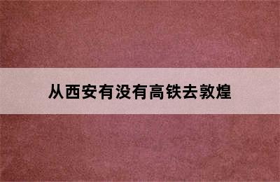 从西安有没有高铁去敦煌