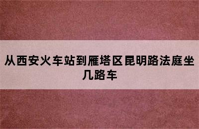 从西安火车站到雁塔区昆明路法庭坐几路车