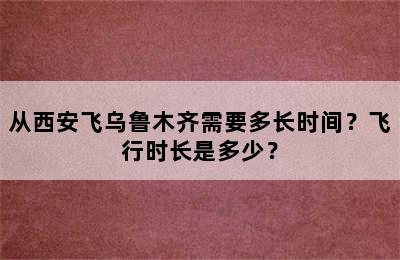 从西安飞乌鲁木齐需要多长时间？飞行时长是多少？