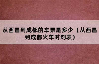 从西昌到成都的车票是多少（从西昌到成都火车时刻表）