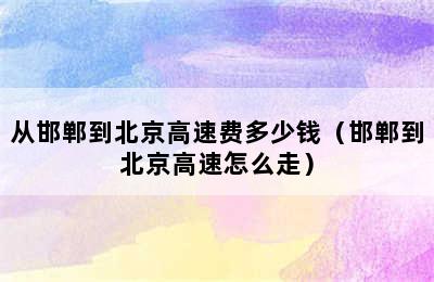 从邯郸到北京高速费多少钱（邯郸到北京高速怎么走）