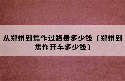 从郑州到焦作过路费多少钱（郑州到焦作开车多少钱）