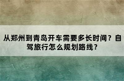 从郑州到青岛开车需要多长时间？自驾旅行怎么规划路线？