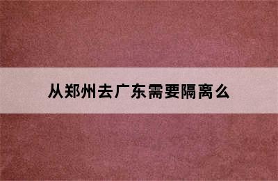 从郑州去广东需要隔离么