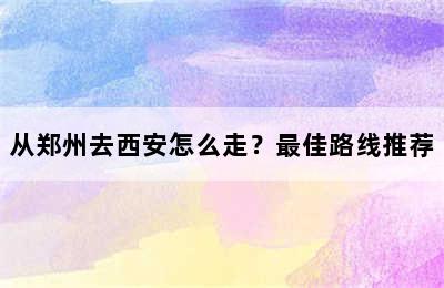 从郑州去西安怎么走？最佳路线推荐