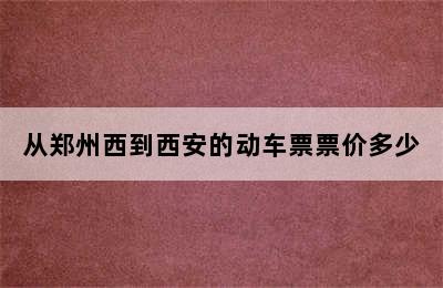 从郑州西到西安的动车票票价多少