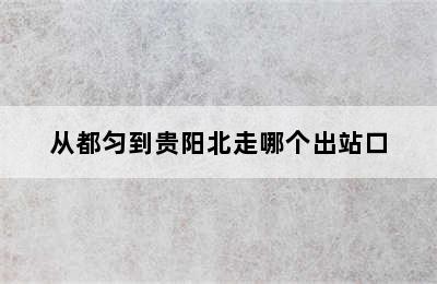 从都匀到贵阳北走哪个出站口