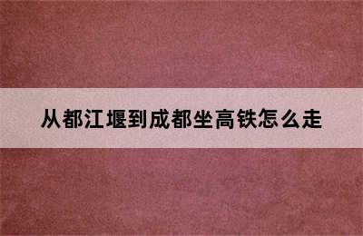 从都江堰到成都坐高铁怎么走