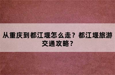 从重庆到都江堰怎么走？都江堰旅游交通攻略？