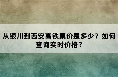 从银川到西安高铁票价是多少？如何查询实时价格？