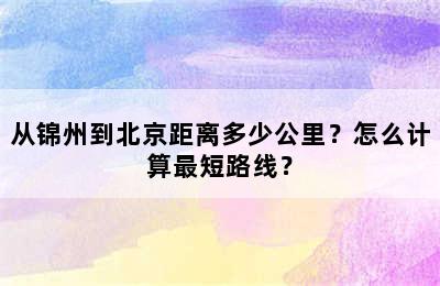 从锦州到北京距离多少公里？怎么计算最短路线？