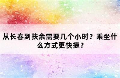 从长春到扶余需要几个小时？乘坐什么方式更快捷？