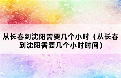 从长春到沈阳需要几个小时（从长春到沈阳需要几个小时时间）