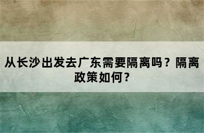 从长沙出发去广东需要隔离吗？隔离政策如何？