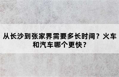 从长沙到张家界需要多长时间？火车和汽车哪个更快？