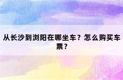 从长沙到浏阳在哪坐车？怎么购买车票？