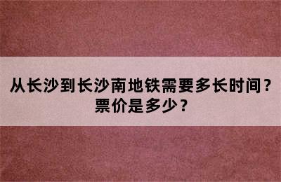 从长沙到长沙南地铁需要多长时间？票价是多少？