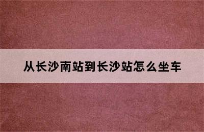 从长沙南站到长沙站怎么坐车