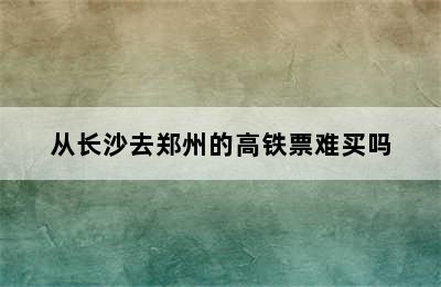 从长沙去郑州的高铁票难买吗