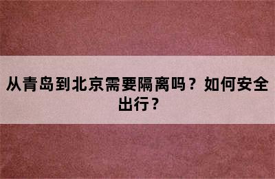 从青岛到北京需要隔离吗？如何安全出行？